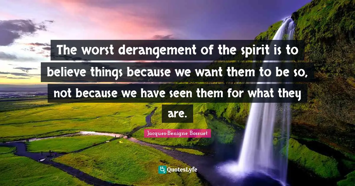 The worst derangement of the spirit is to believe things because we want them to be so, not because we have seen them for what they are.