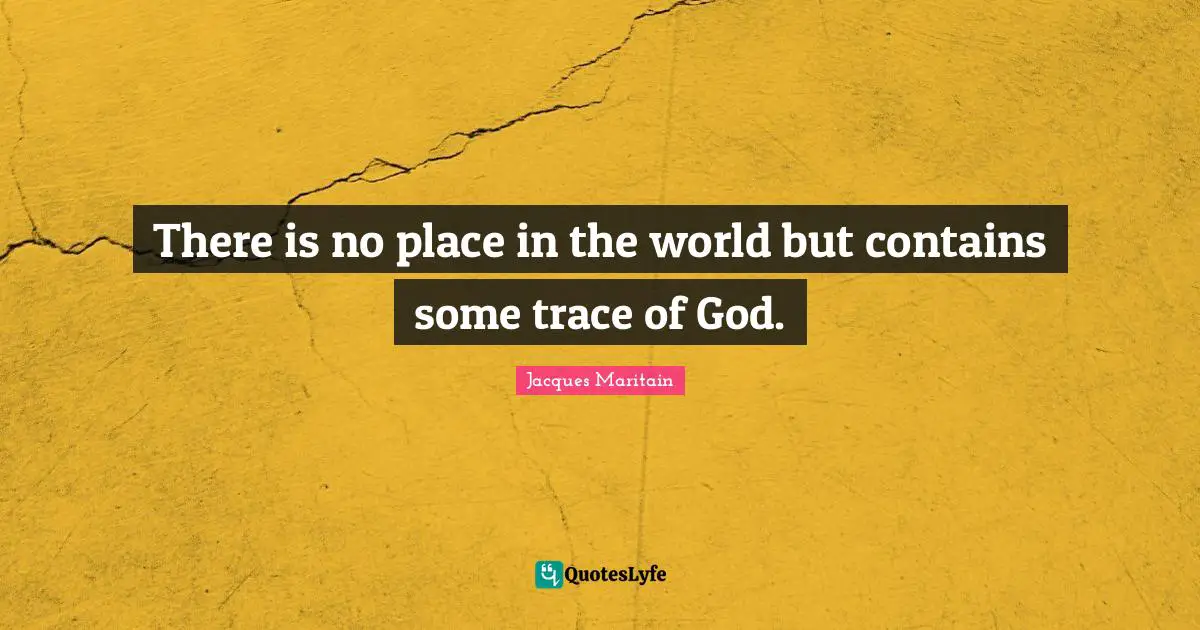 Jacques Maritain Quotes: "There is no place in the world but contains some trace of God."