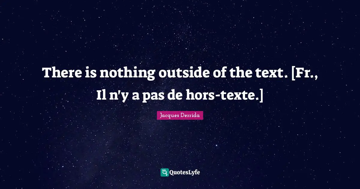 There is nothing outside of the text. [Fr., Il n'y a pas de hors-texte.]