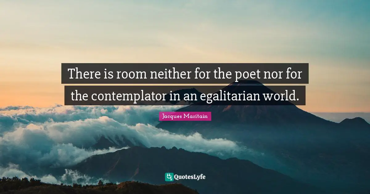 Jacques Maritain Quotes: "There is room neither for the poet nor for the contemplator in an egalitarian world."