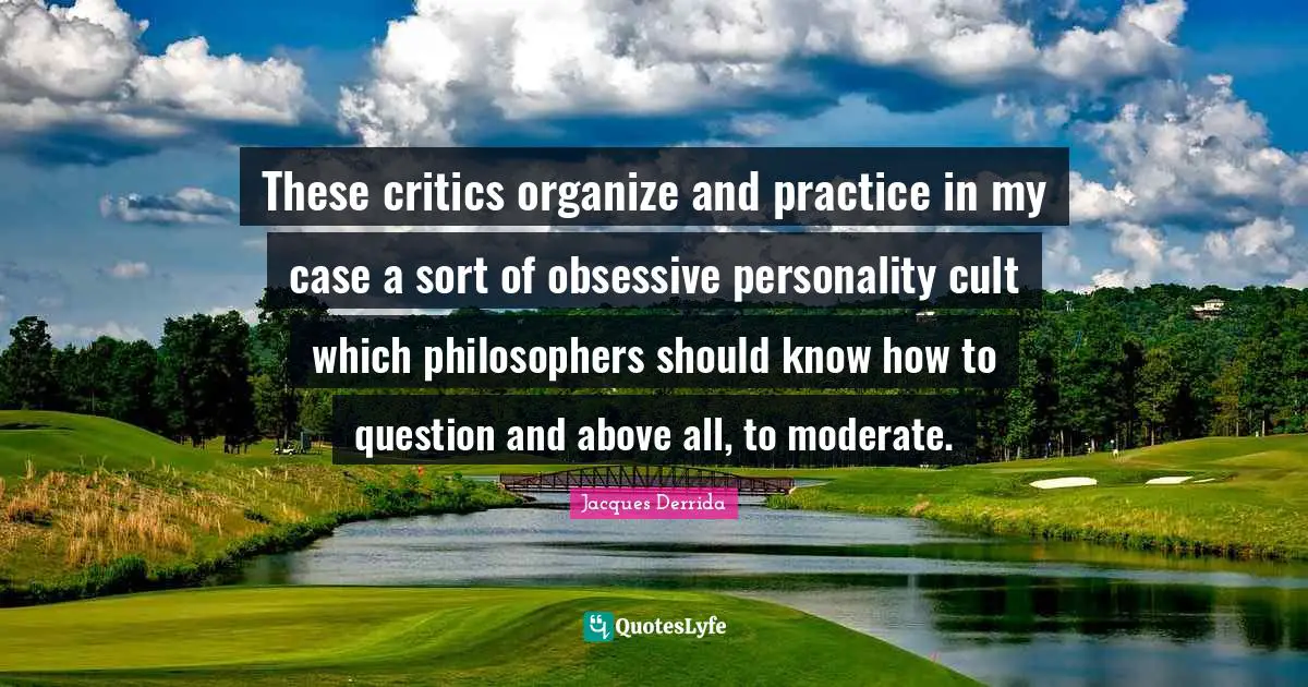 These critics organize and practice in my case a sort of obsessive personality cult which philosophers should know how to question and above all, to moderate.