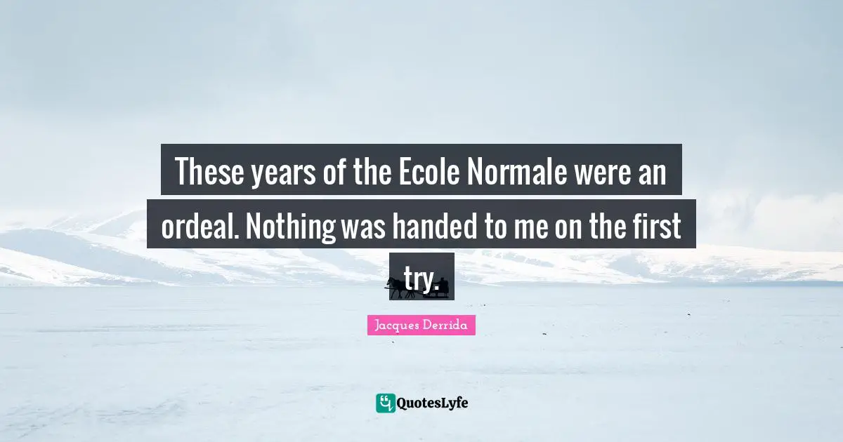 These years of the Ecole Normale were an ordeal. Nothing was handed to me on the first try.