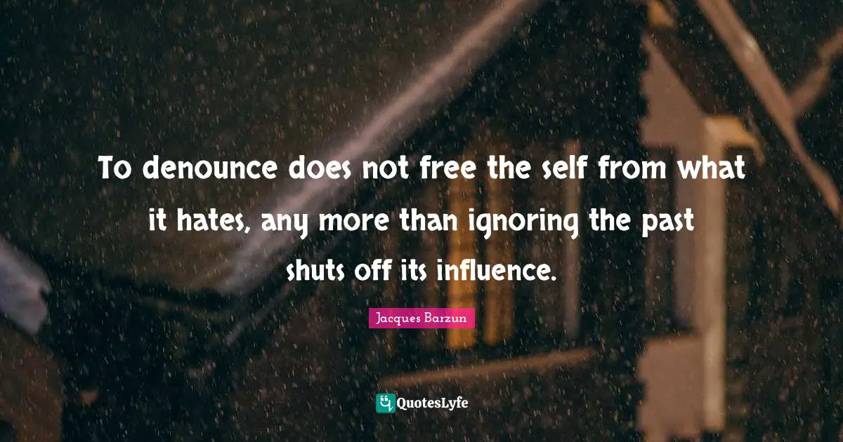 To denounce does not free the self from what it hates, any more than ignoring the past shuts off its influence.