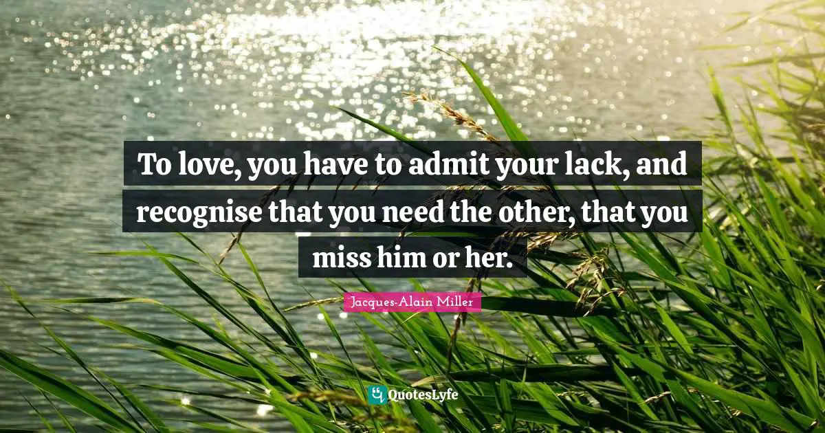 To love, you have to admit your lack, and recognise that you need the other, that you miss him or her.
