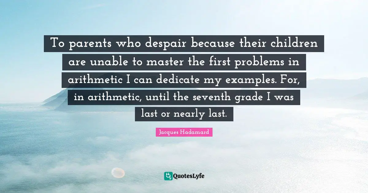 To parents who despair because their children are unable to master the first problems in arithmetic I can dedicate my examples. For, in arithmetic, until the seventh grade I was last or nearly last.