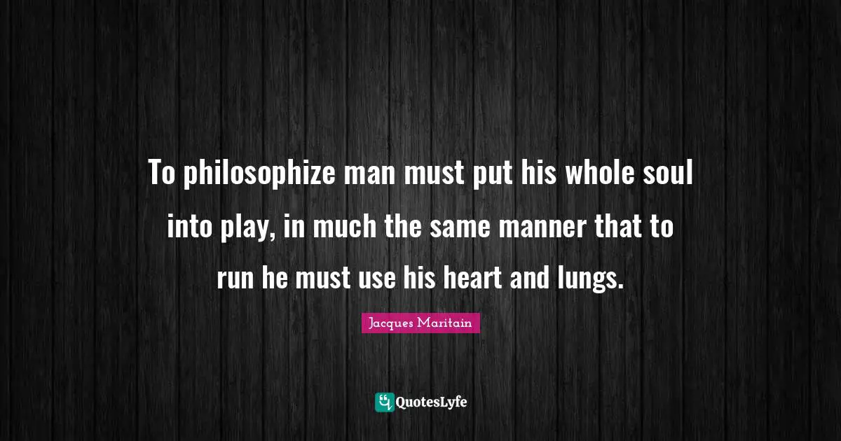 Jacques Maritain Quotes: "To philosophize man must put his whole soul into play, in much the same manner that to run he must use his heart and lungs."