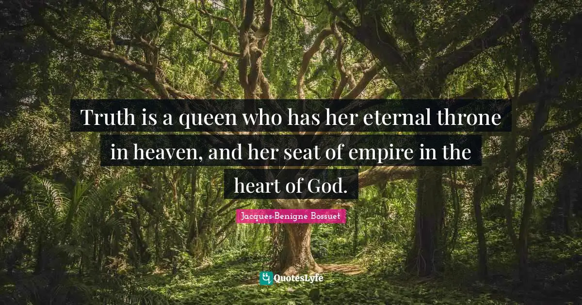 Truth is a queen who has her eternal throne in heaven, and her seat of empire in the heart of God.