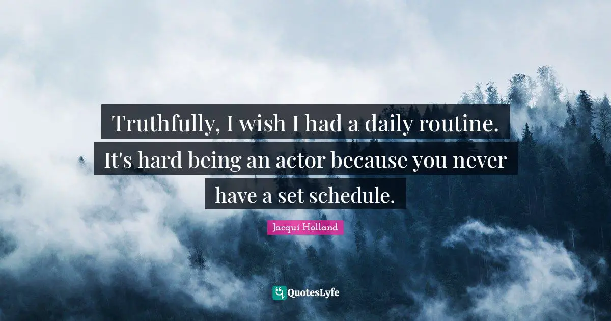 Truthfully, I wish I had a daily routine. It's hard being an actor because you never have a set schedule.