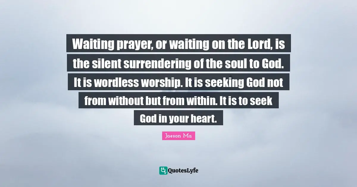 Waiting prayer, or waiting on the Lord, is the silent surrendering of the soul to God. It is wordless worship. It is seeking God not from without but from within. It is to seek God in your heart.