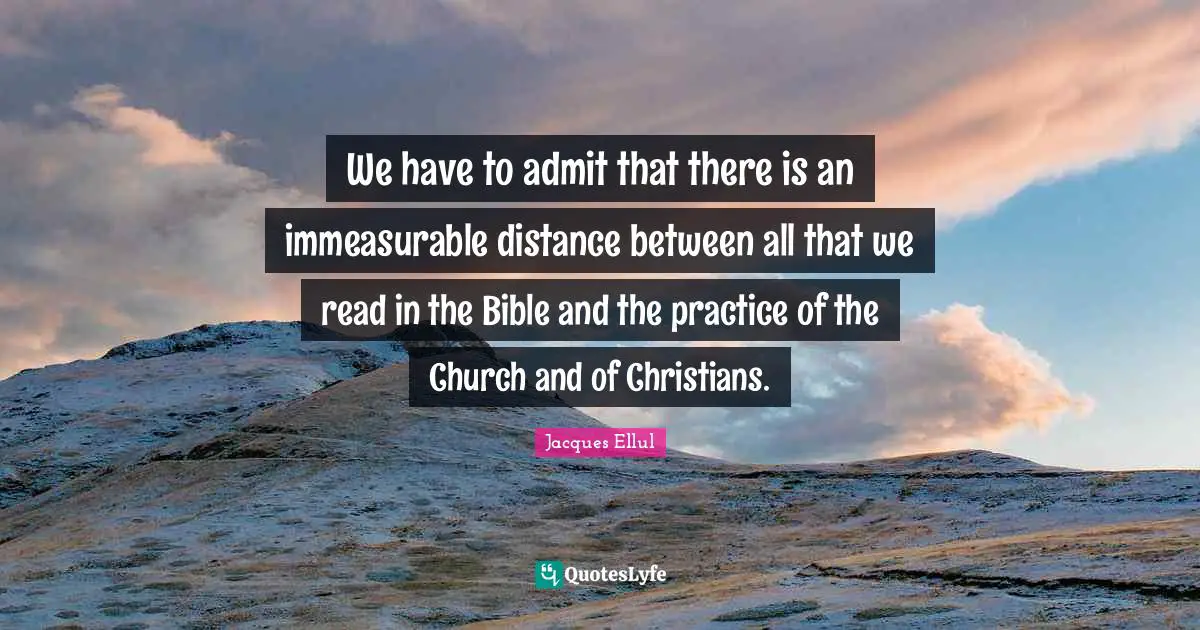 We have to admit that there is an immeasurable distance between all that we read in the Bible and the practice of the Church and of Christians.