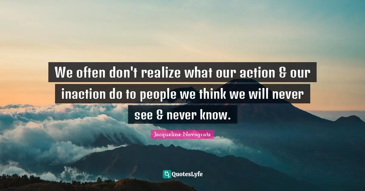 We often don't realize what our action & our inaction do to people we think we will never see & never know.