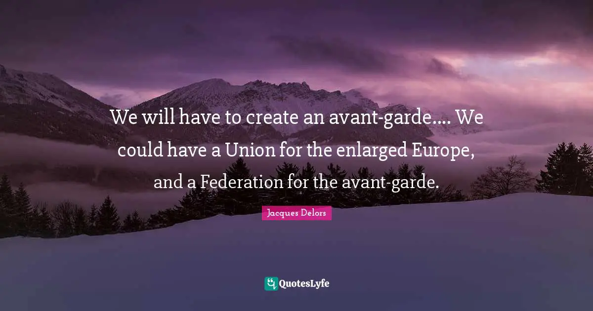 We will have to create an avant-garde.... We could have a Union for the enlarged Europe, and a Federation for the avant-garde.