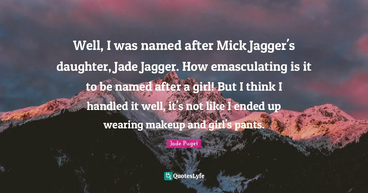 Well, I was named after Mick Jagger's daughter, Jade Jagger. How emasculating is it to be named after a girl! But I think I handled it well, it's not like I ended up wearing makeup and girl's pants.