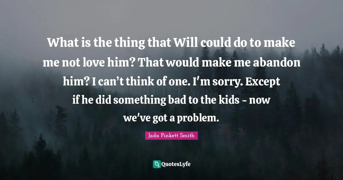 What is the thing that Will could do to make me not love him? That would make me abandon him? I can’t think of one. I'm sorry. Except if he did something bad to the kids - now we've got a problem.