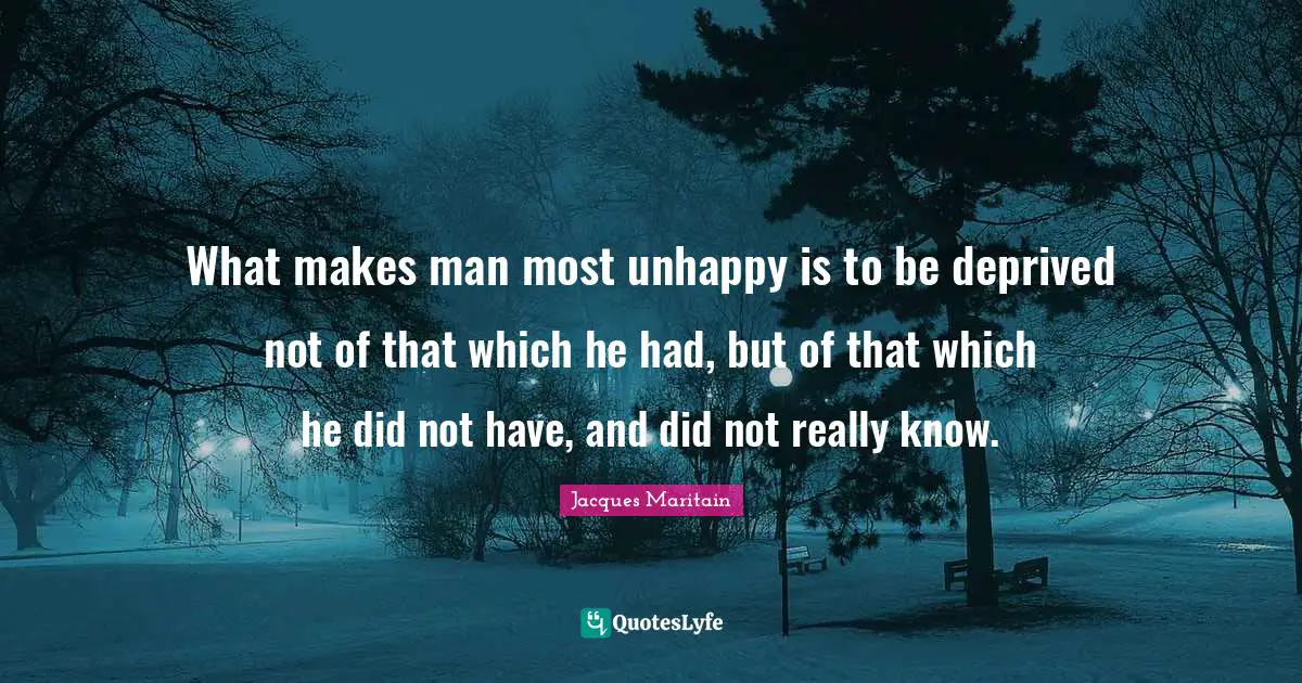 Jacques Maritain Quotes: "What makes man most unhappy is to be deprived not of that which he had, but of that which he did not have, and did not really know."