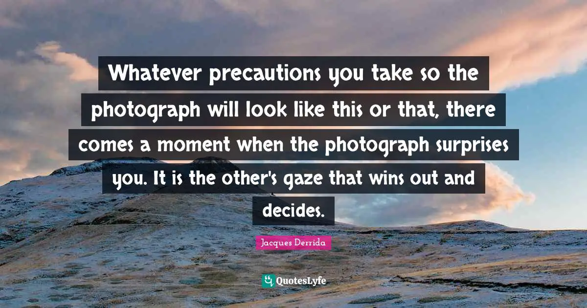 Whatever precautions you take so the photograph will look like this or that, there comes a moment when the photograph surprises you. It is the other's gaze that wins out and decides.
