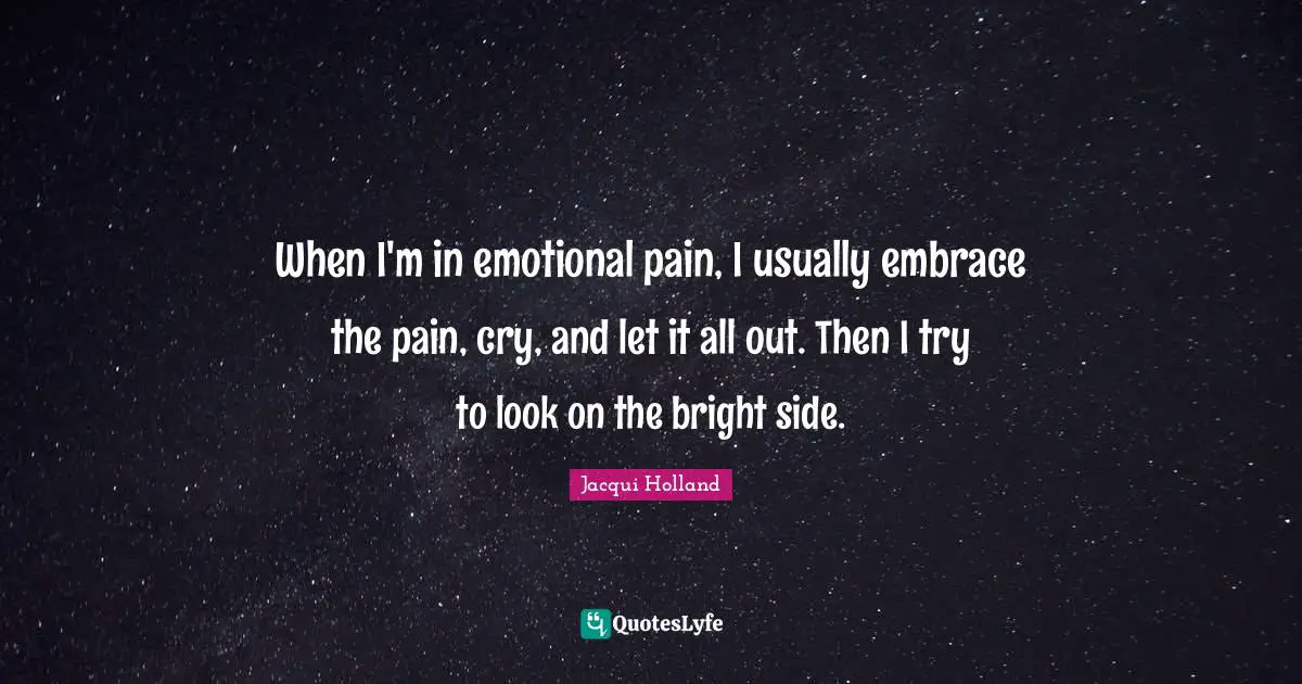 When I'm in emotional pain, I usually embrace the pain, cry, and let it all out. Then I try to look on the bright side.