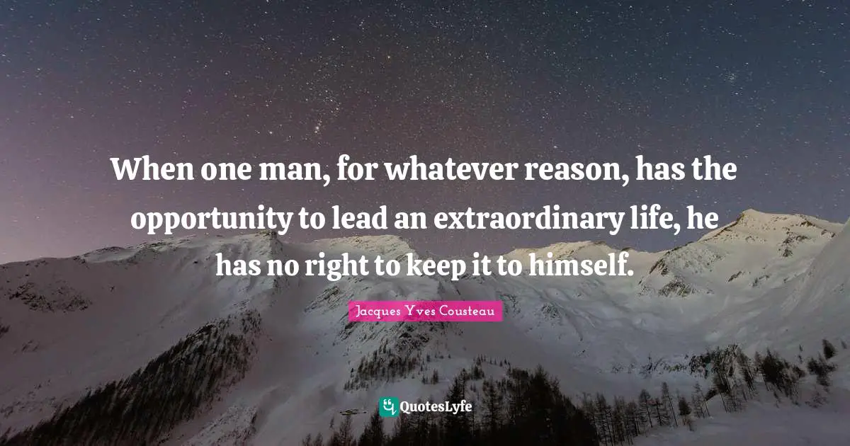 Extraordinary Quotes: "When one man, for whatever reason, has the opportunity to lead an extraordinary life, he has no right to keep it to himself."