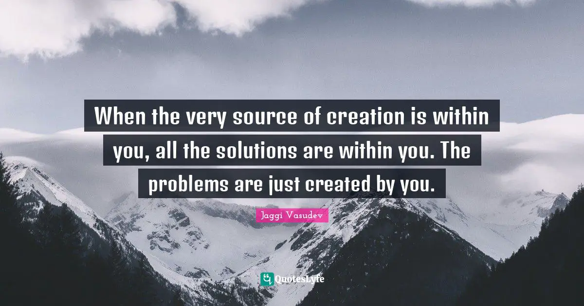 When the very source of creation is within you, all the solutions are within you. The problems are just created by you.