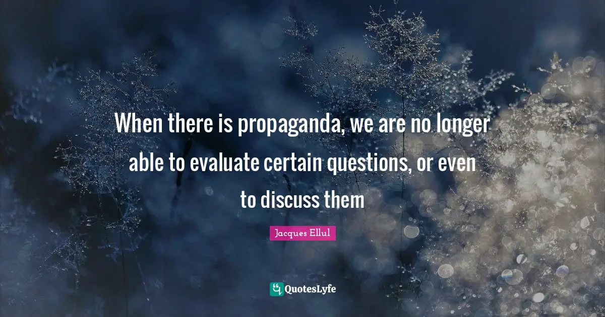 When there is propaganda, we are no longer able to evaluate certain questions, or even to discuss them