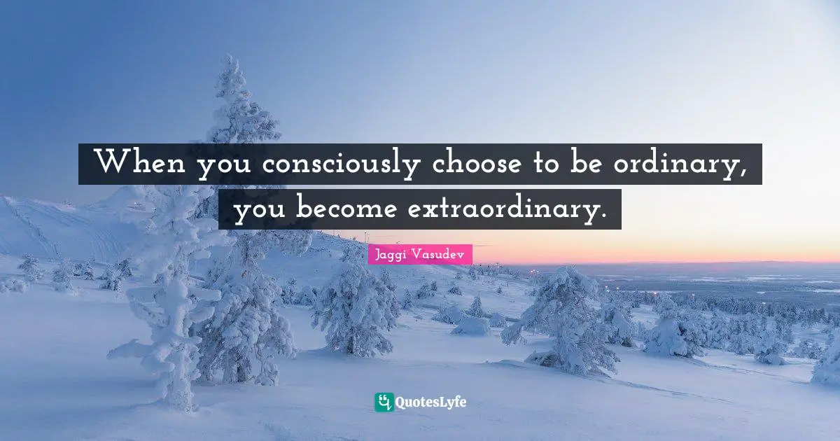 Extraordinary Quotes: "When you consciously choose to be ordinary, you become extraordinary."