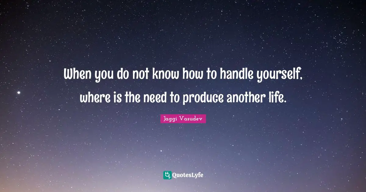 When you do not know how to handle yourself, where is the need to produce another life.