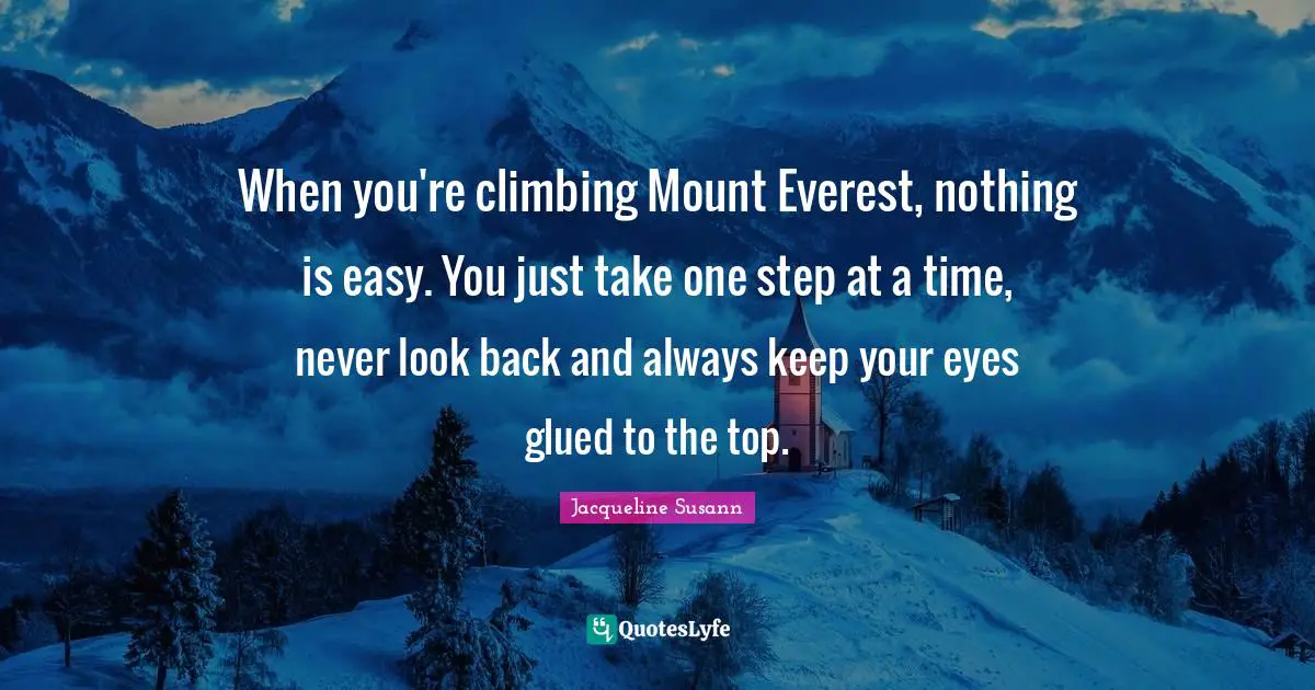 When you're climbing Mount Everest, nothing is easy. You just take one step at a time, never look back and always keep your eyes glued to the top.