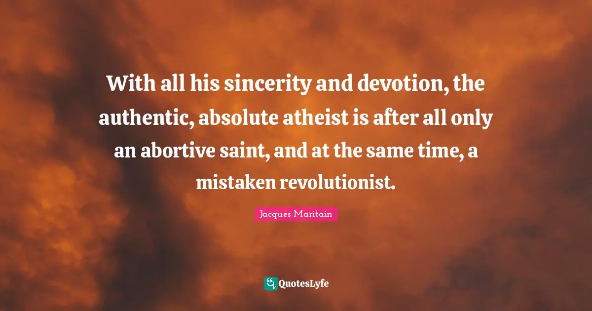 Jacques Maritain Quotes: "With all his sincerity and devotion, the authentic, absolute atheist is after all only an abortive saint, and at the same time, a mistaken revolutionist."