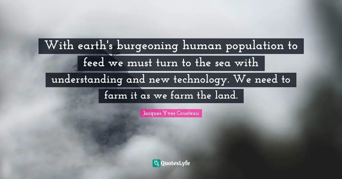 With earth's burgeoning human population to feed we must turn to the sea with understanding and new technology. We need to farm it as we farm the land.