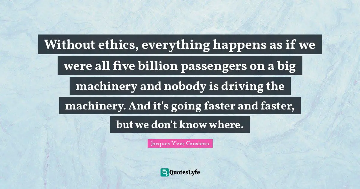 Without ethics, everything happens as if we were all five billion passengers on a big machinery and nobody is driving the machinery. And it's going faster and faster, but we don't know where.