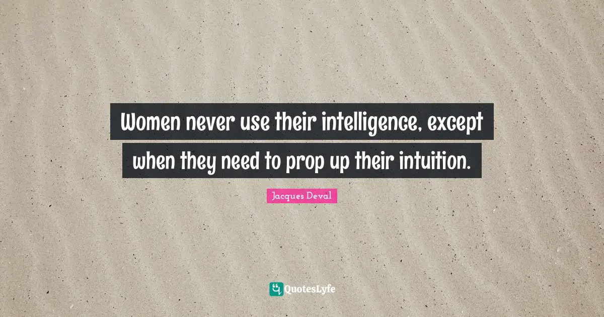 Women never use their intelligence, except when they need to prop up their intuition.