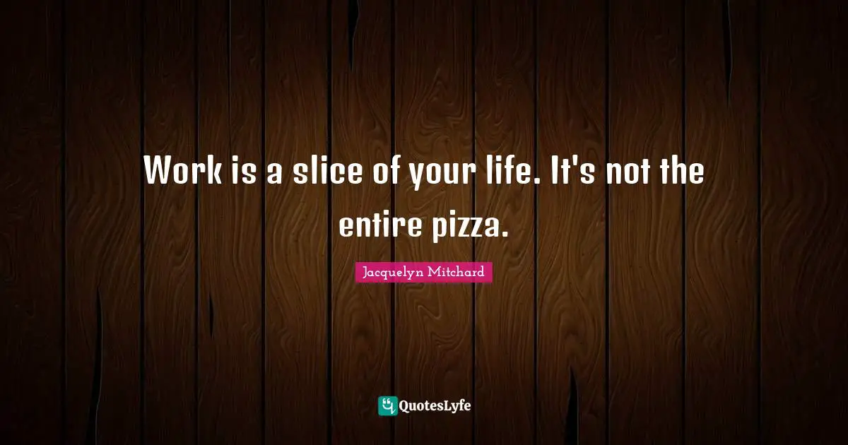 Work is a slice of your life. It's not the entire pizza.