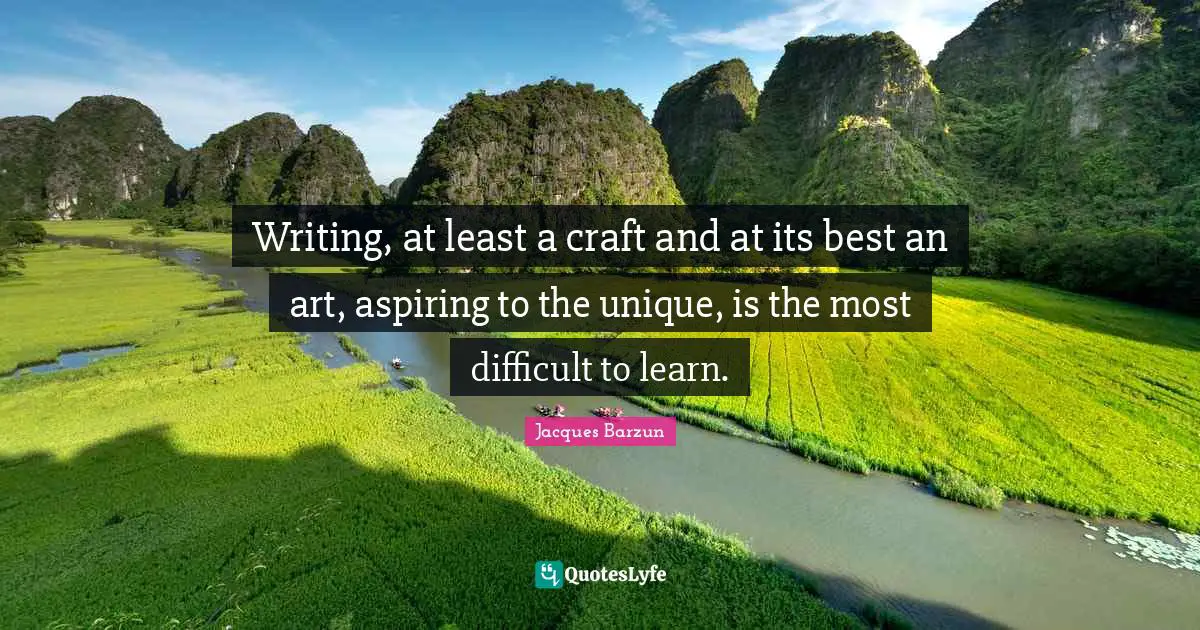 Writing, at least a craft and at its best an art, aspiring to the unique, is the most difficult to learn.