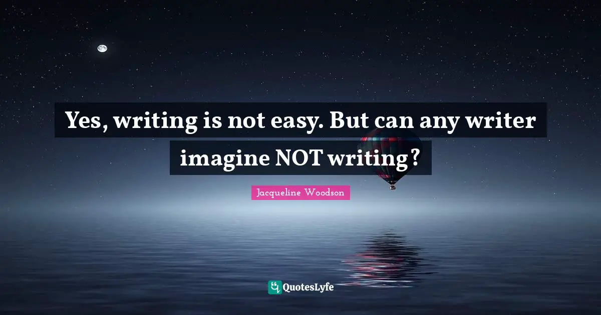 Yes, writing is not easy. But can any writer imagine NOT writing?