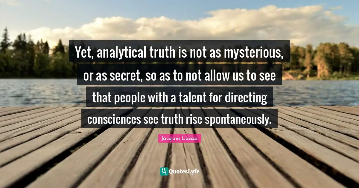 Yet, analytical truth is not as mysterious, or as secret, so as to not allow us to see that people with a talent for directing consciences see truth rise spontaneously.