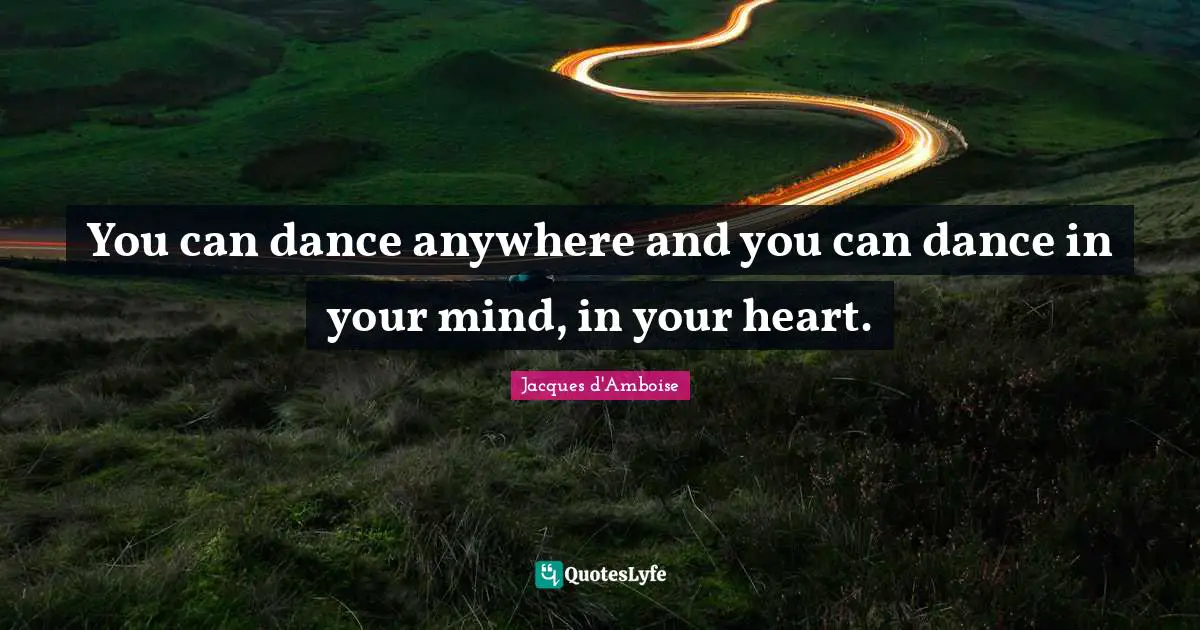You can dance anywhere and you can dance in your mind, in your heart.
