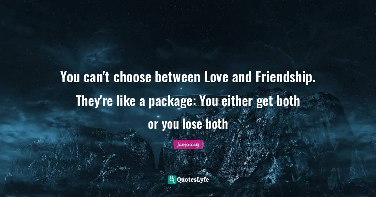 You can't choose between Love and Friendship. They're like a package: You either get both or you lose both