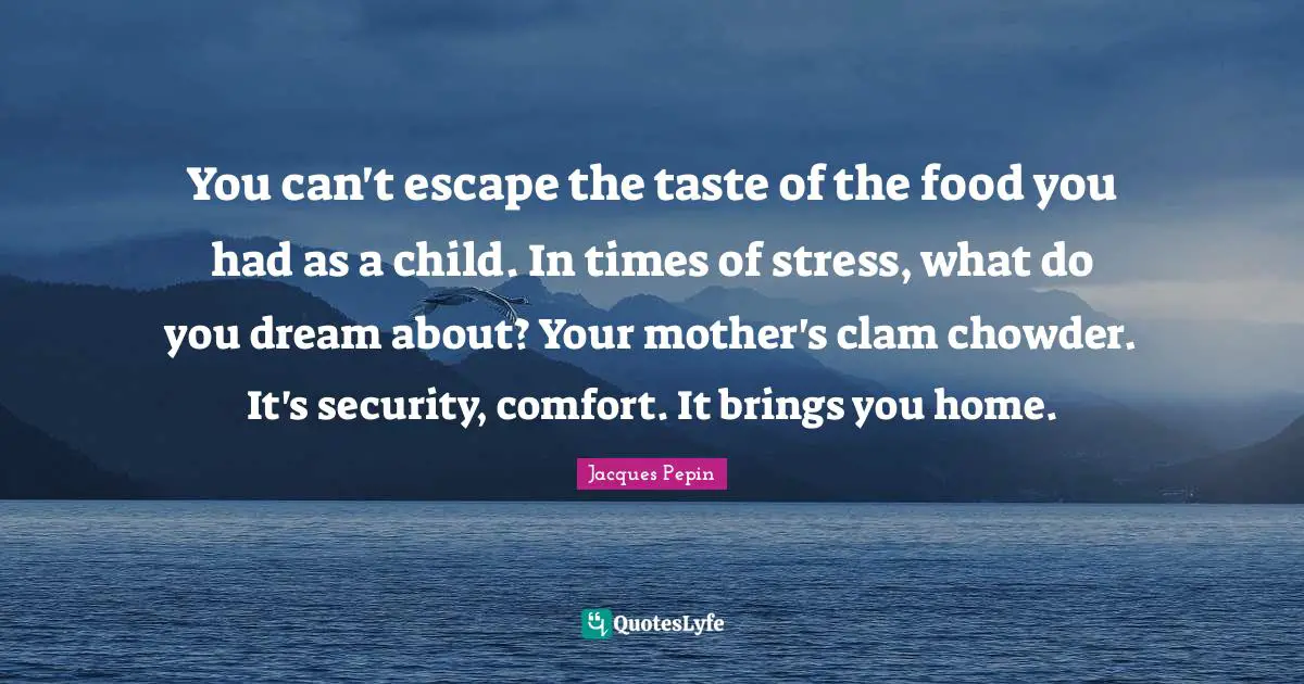 Stress Quotes: "You can't escape the taste of the food you had as a child. In times of stress, what do you dream about? Your mother's clam chowder. It's security, comfort. It brings you home."