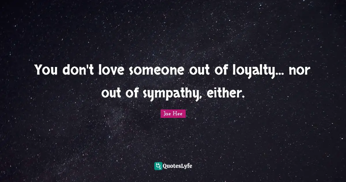 You don't love someone out of loyalty... nor out of sympathy, either.