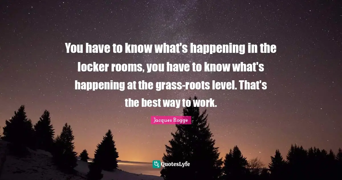 You have to know what's happening in the locker rooms, you have to know what's happening at the grass-roots level. That's the best way to work.