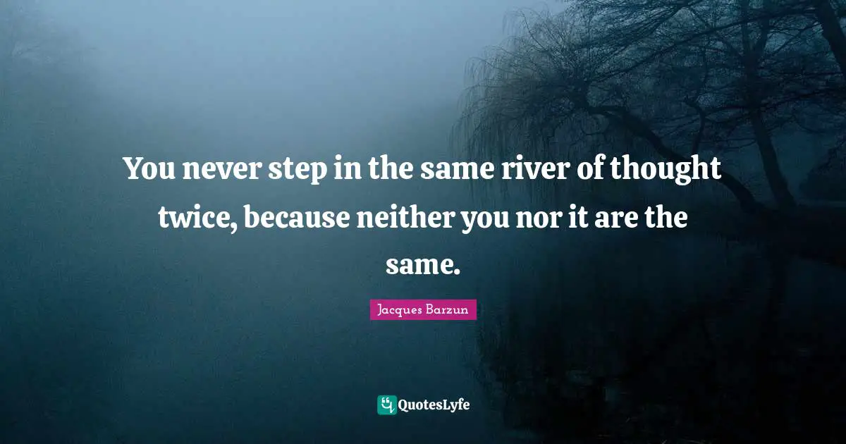 Jacques Barzun Quotes: "You never step in the same river of thought twice, because neither you nor it are the same."