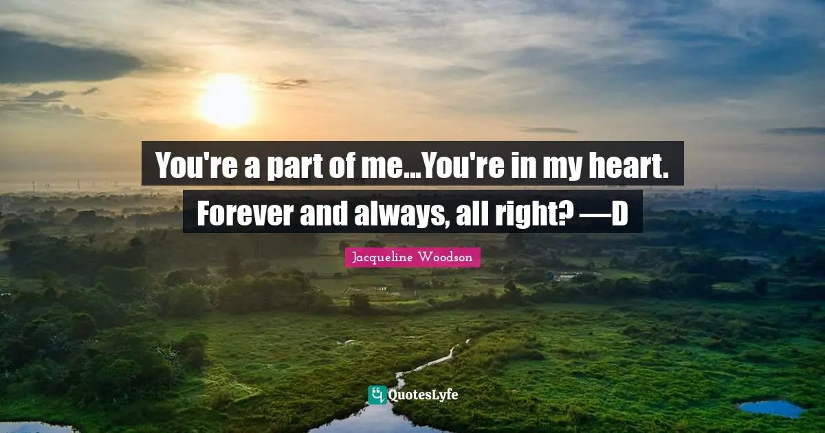You're a part of me...You're in my heart. Forever and always, all right? —D