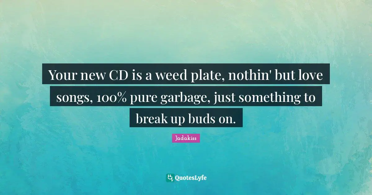 Your new CD is a weed plate, nothin' but love songs, 100% pure garbage, just something to break up buds on.