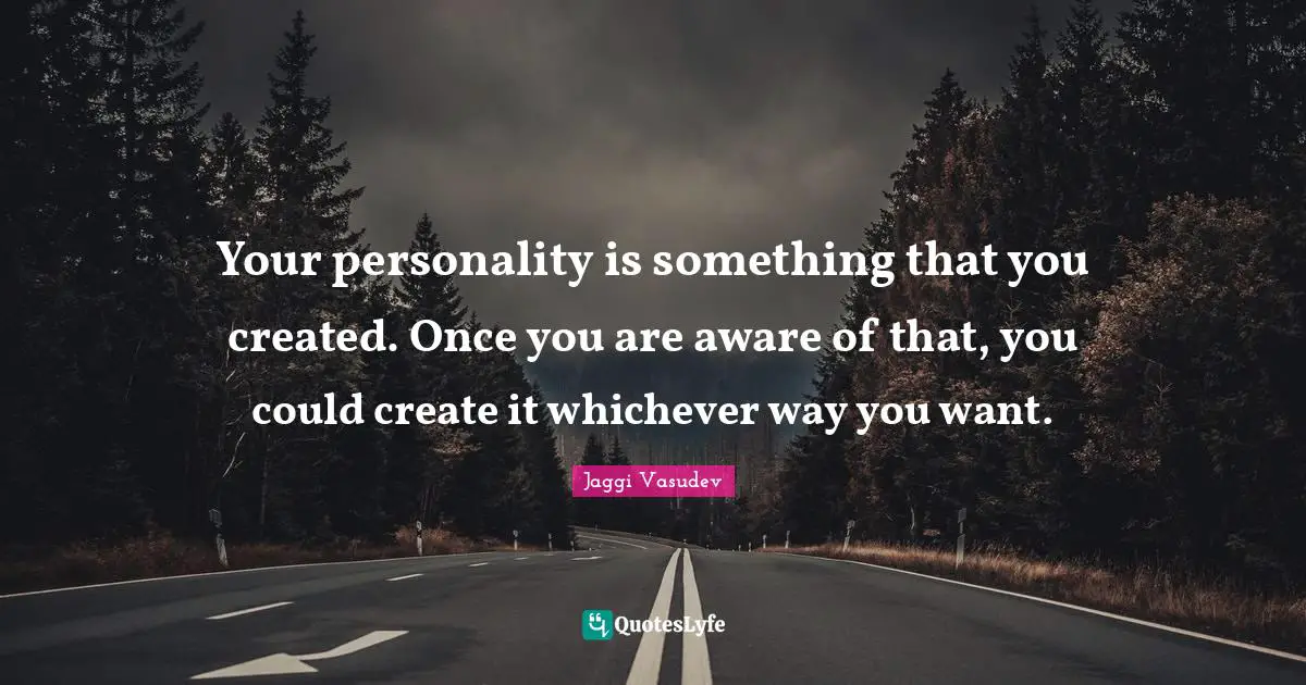 Your personality is something that you created. Once you are aware of that, you could create it whichever way you want.