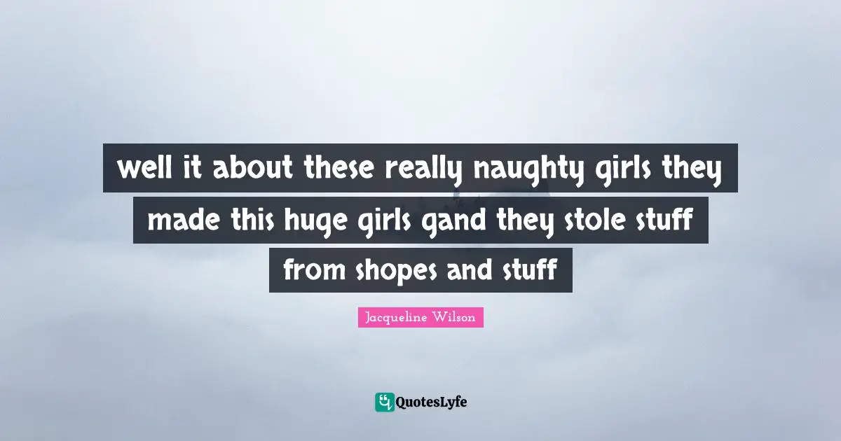 well it about these really naughty girls they made this huge girls gand they stole stuff from shopes and stuff