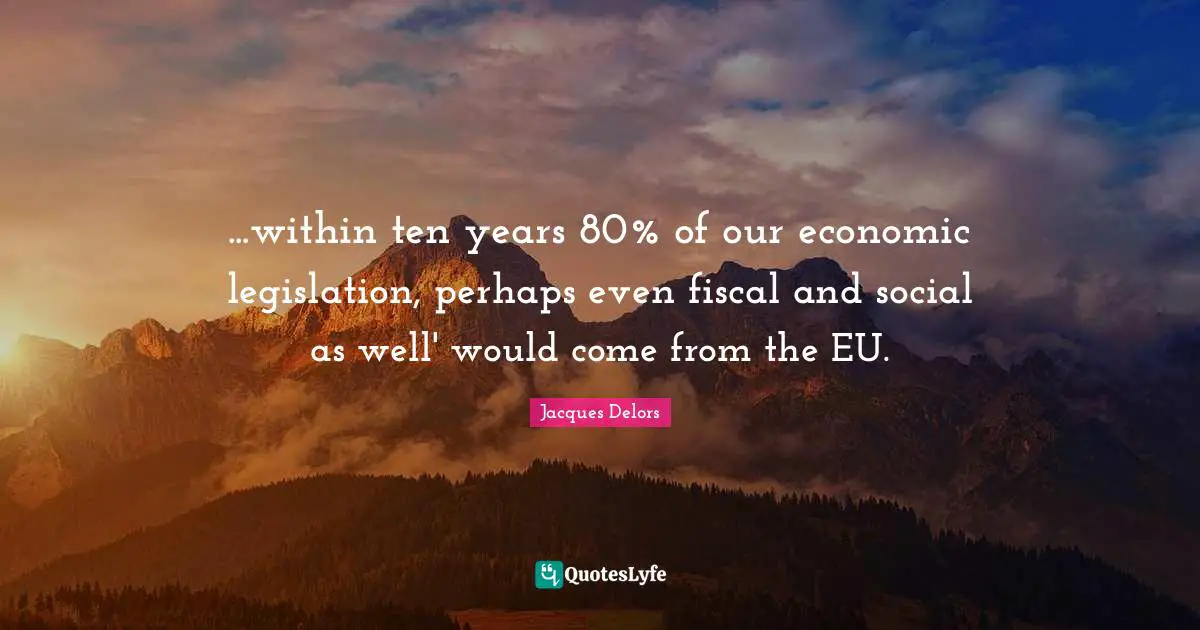 ...within ten years 80% of our economic legislation, perhaps even fiscal and social as well' would come from the EU.