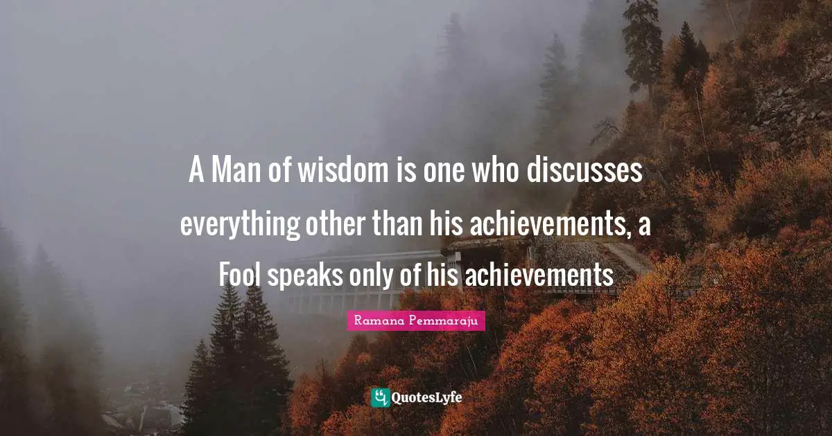 A Man of wisdom is one who discusses everything other than his achievements, a Fool speaks only of his achievements