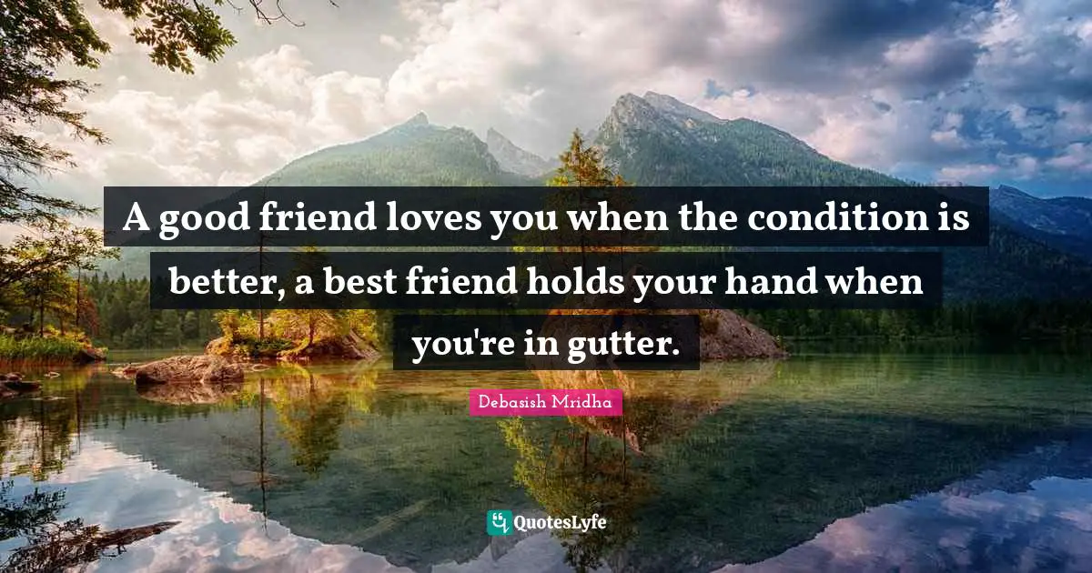 A good friend loves you when the condition is better, a best friend holds your hand when you're in gutter.