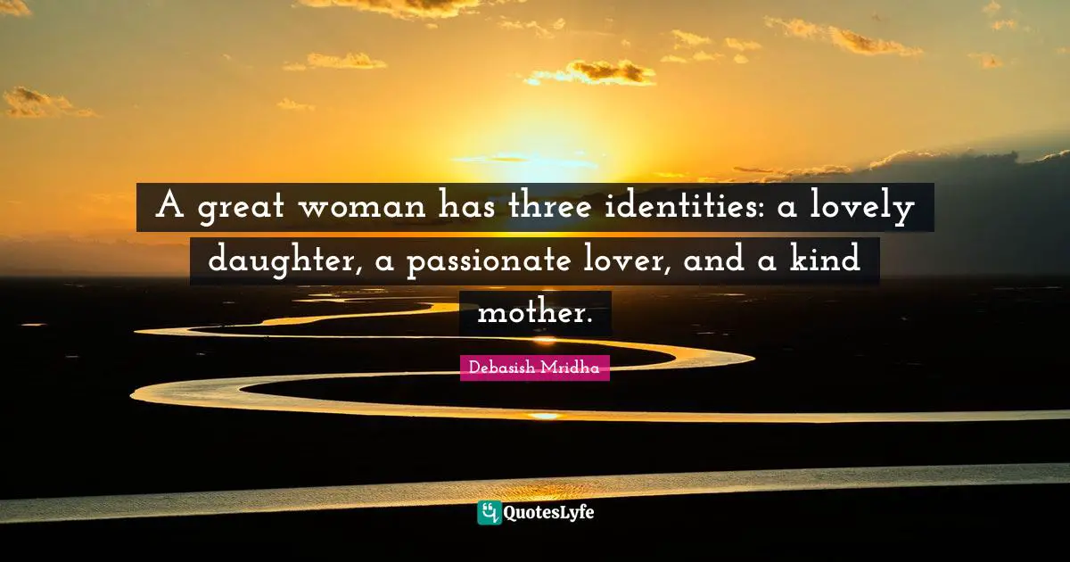 A great woman has three identities: a lovely daughter, a passionate lover, and a kind mother.
