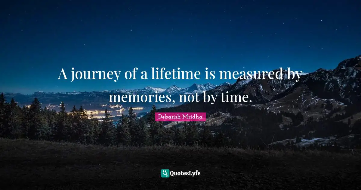 A journey of a lifetime is measured by memories, not by time.